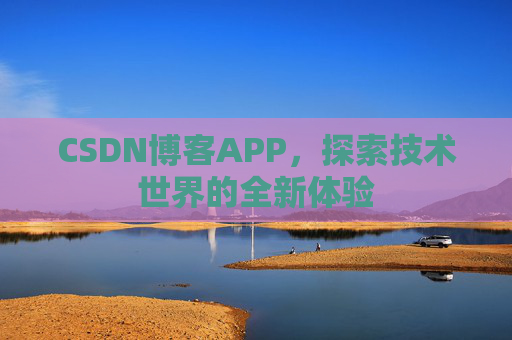CSDN博客APP,探索技术世界的全新体验 CSDN博客APP,探索技术世界的全新体验